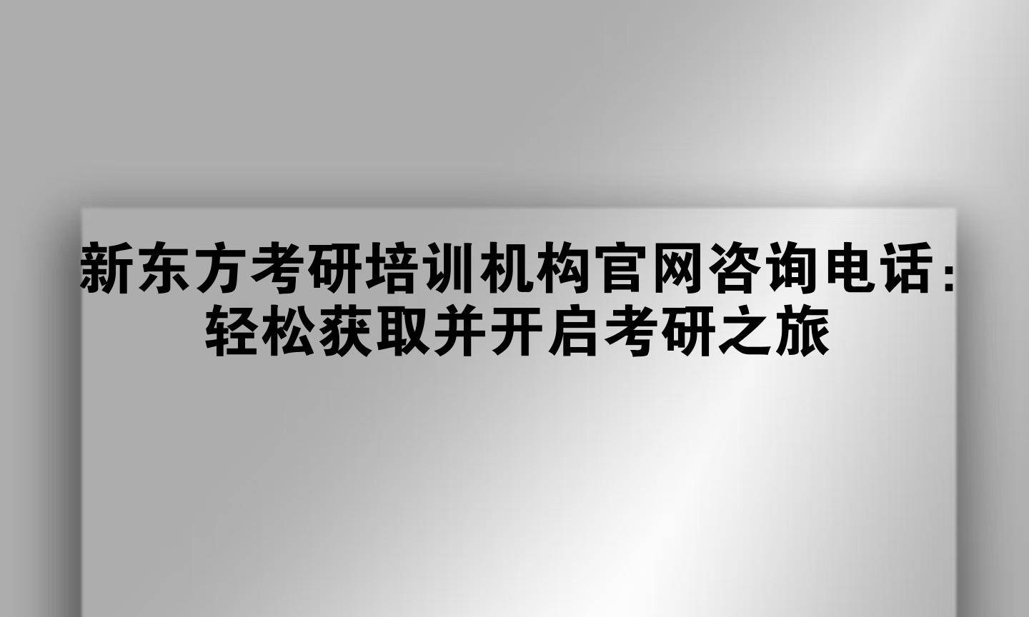 新东方考研培训机构官网咨询电话：轻松获取并开启考研之旅