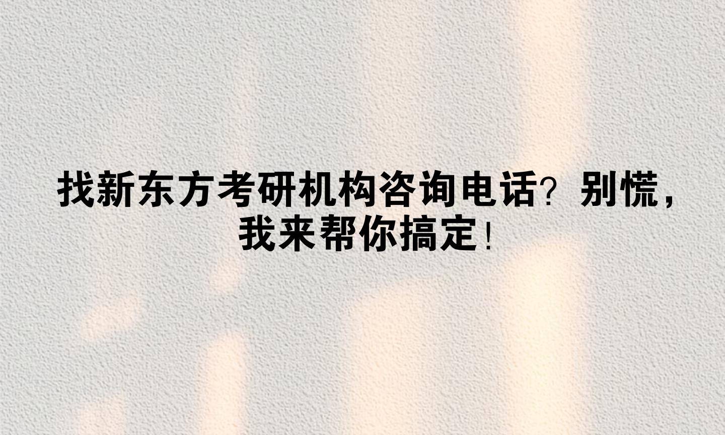找新东方考研机构咨询电话？别慌，我来帮你搞定！