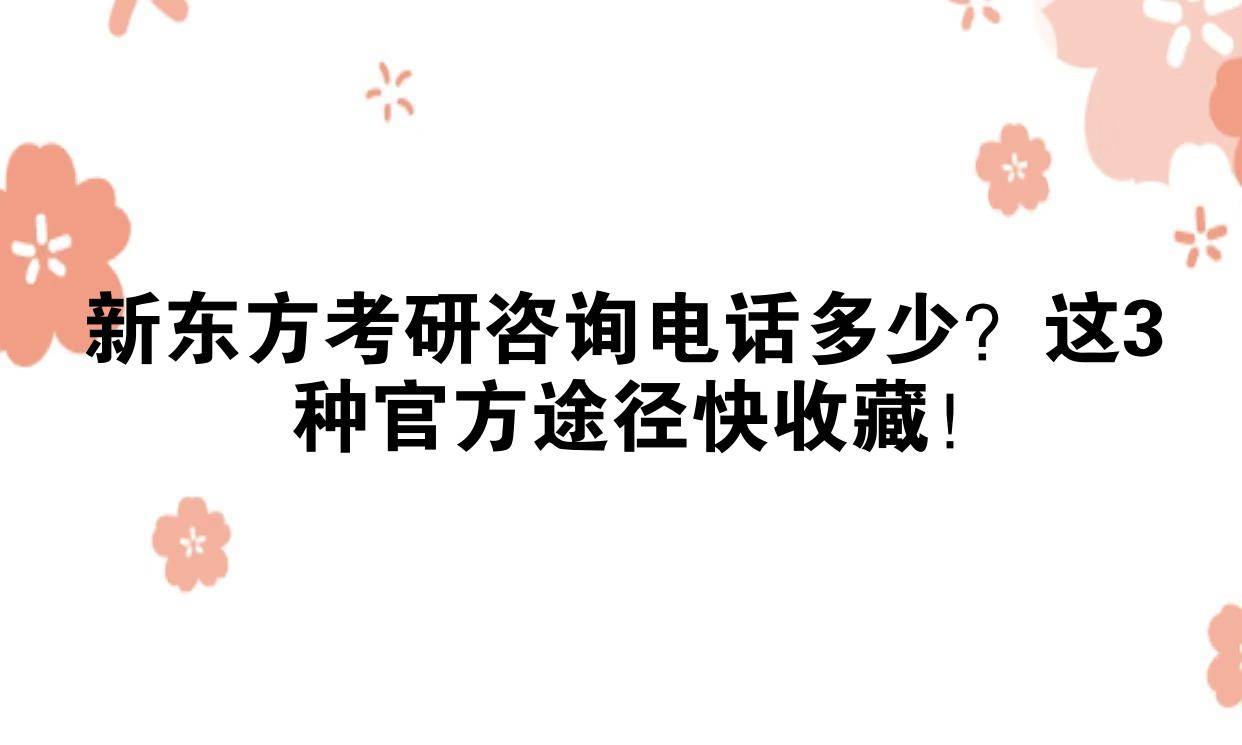 新东方考研咨询电话多少？这3种官方途径快收藏！